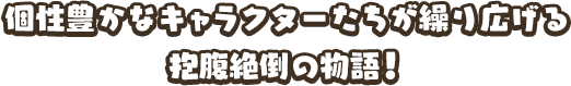 個性豊かなキャラクターたちが繰り広げる抱腹絶倒の物語！