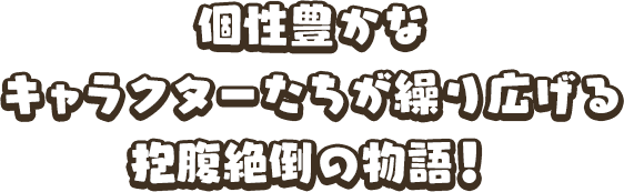 個性豊かなキャラクターたちが繰り広げる抱腹絶倒の物語！